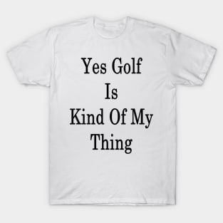 Yes Golf Is Kind Of My Thing T-Shirt